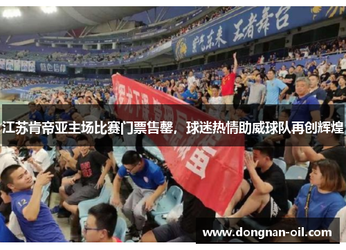 江苏肯帝亚主场比赛门票售罄,球迷热情助威球队再创辉煌