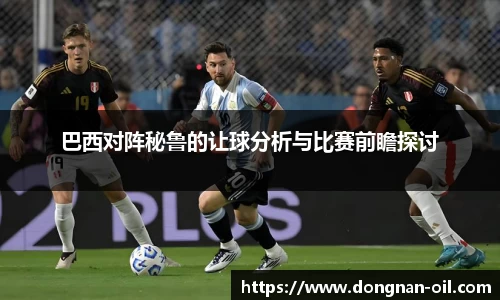 巴西对阵秘鲁的让球分析与比赛前瞻探讨