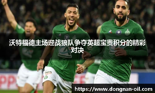 沃特福德主场迎战狼队争夺英超宝贵积分的精彩对决