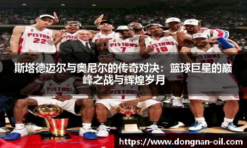 斯塔德迈尔与奥尼尔的传奇对决：篮球巨星的巅峰之战与辉煌岁月