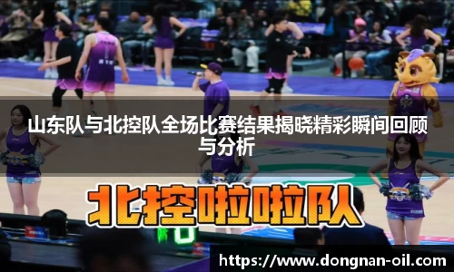 山东队与北控队全场比赛结果揭晓精彩瞬间回顾与分析