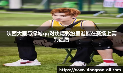 陕西大秦与绿城qq对决精彩纷呈谁能在赛场上笑到最后