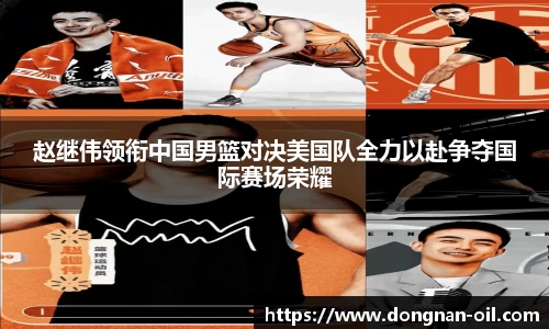 赵继伟领衔中国男篮对决美国队全力以赴争夺国际赛场荣耀