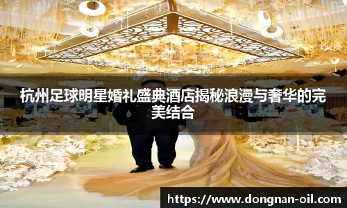 杭州足球明星婚礼盛典酒店揭秘浪漫与奢华的完美结合