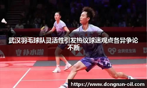 武汉羽毛球队灵活性引发热议球迷观点各异争论不断