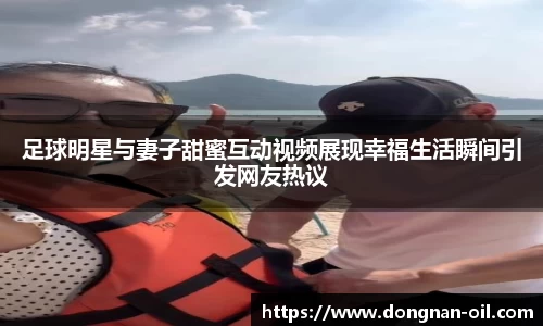 足球明星与妻子甜蜜互动视频展现幸福生活瞬间引发网友热议